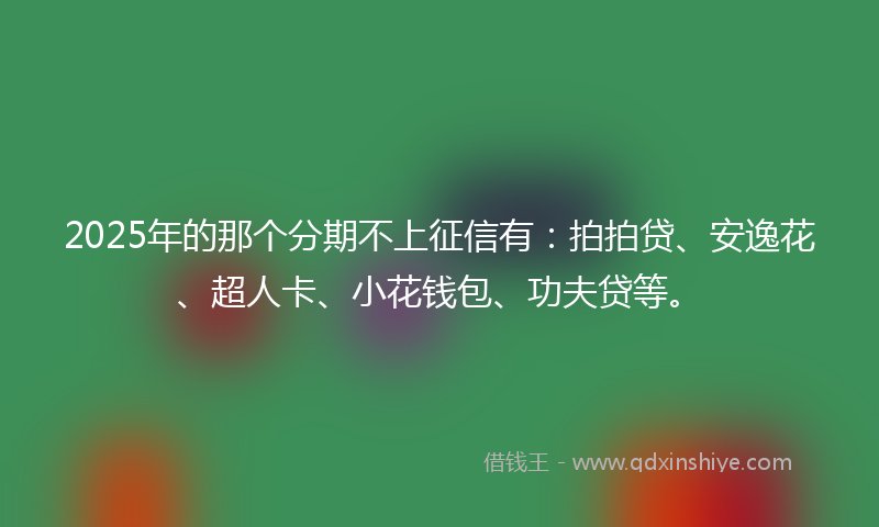 2025年的那个分期不上征信有：拍拍贷、安逸花、超人卡、小花钱包、功夫贷等。