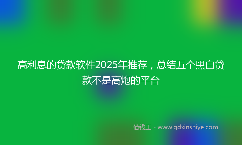 高利息的贷款软件2025年推荐，总结五个黑白贷款不是高炮的平台