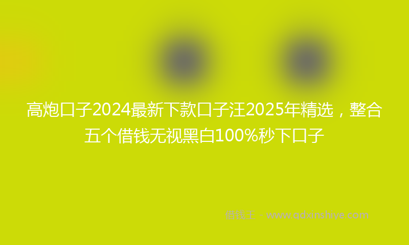高炮口子2024最新下款口子汪2025年精选，整合五个借钱无视黑白100%秒下口子