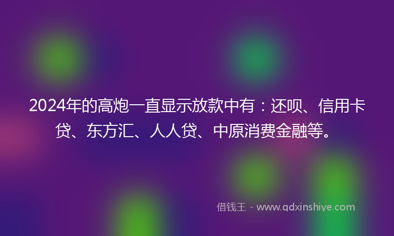 2024年的高炮一直显示放款中有：还呗、信用卡贷、东方汇、人人贷、中原消费金融等。