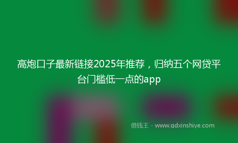 高炮口子最新链接2025年推荐，归纳五个网贷平台门槛低一点的app