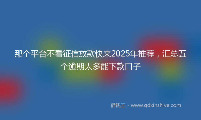 那个平台不看征信放款快来2025年推荐，汇总五个逾期太多能下款口子
