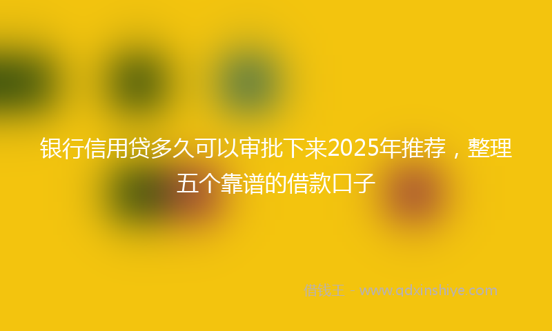 银行信用贷多久可以审批下来2025年推荐，整理五个靠谱的借款口子