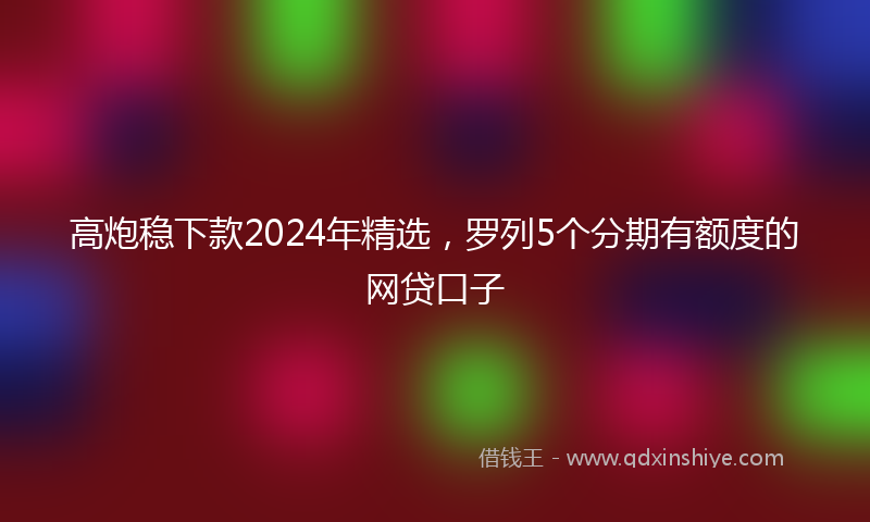 高炮稳下款2024年精选，罗列5个分期有额度的网贷口子