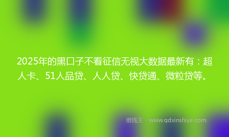 2025年的黑口子不看征信无视大数据最新有：超人卡、51人品贷、人人贷、快贷通、微粒贷等。
