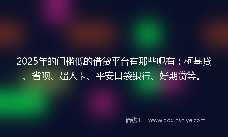 2025年的门槛低的借贷平台有那些呢有：柯基贷、省呗、超人卡、平安口袋银行、好期贷等。