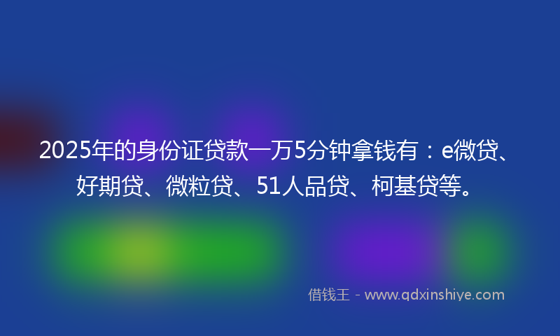 2025年的身份证贷款一万5分钟拿钱有：e微贷、好期贷、微粒贷、51人品贷、柯基贷等。