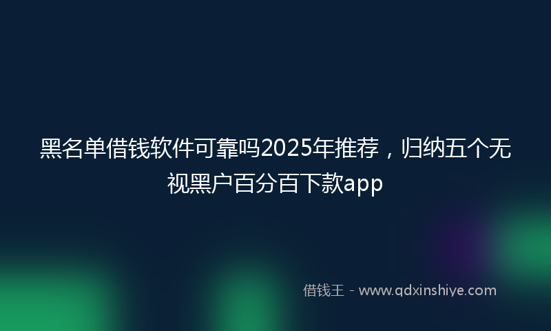 黑名单借钱软件可靠吗2025年推荐，归纳五个无视黑户百分百下款app
