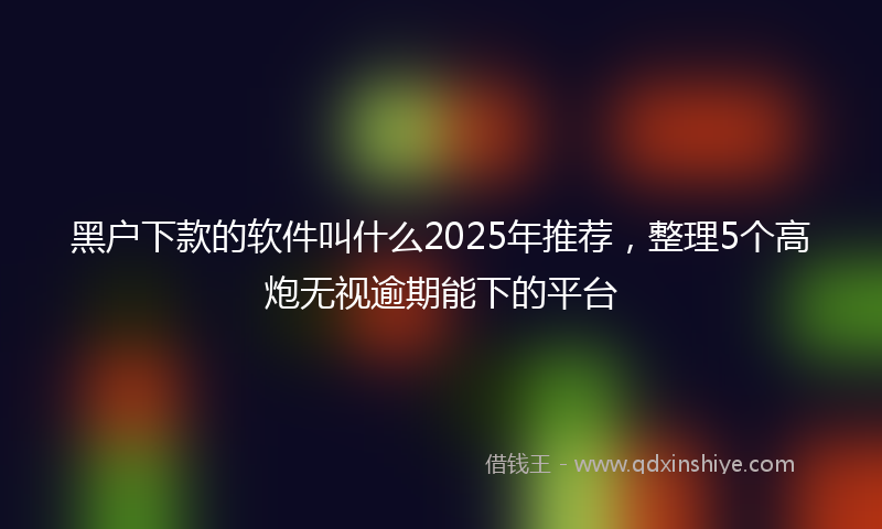 黑户下款的软件叫什么2025年推荐，整理5个高炮无视逾期能下的平台