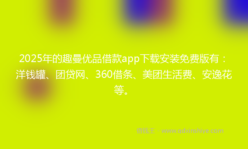 2025年的趣曼优品借款app下载安装免费版有：洋钱罐、团贷网、360借条、美团生活费、安逸花等。