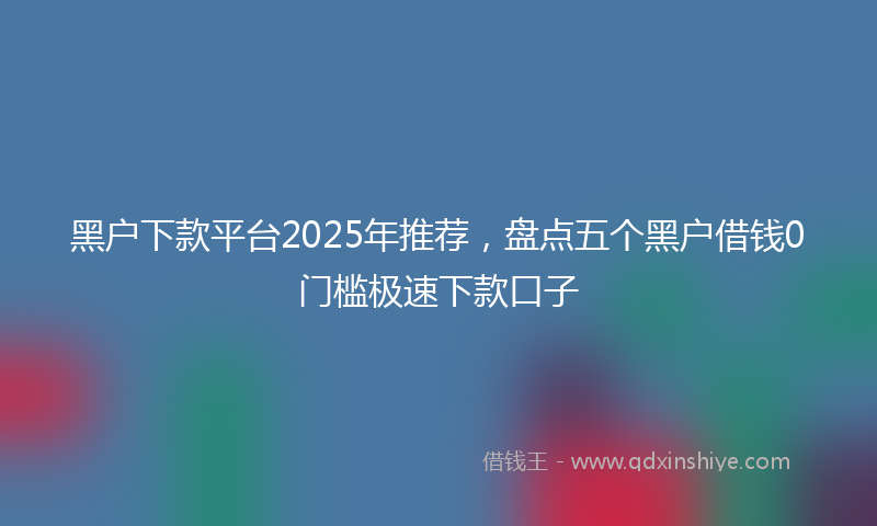 黑户下款平台2025年推荐，盘点五个黑户借钱0门槛极速下款口子