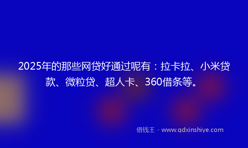 2025年的那些网贷好通过呢有：拉卡拉、小米贷款、微粒贷、超人卡、360借条等。