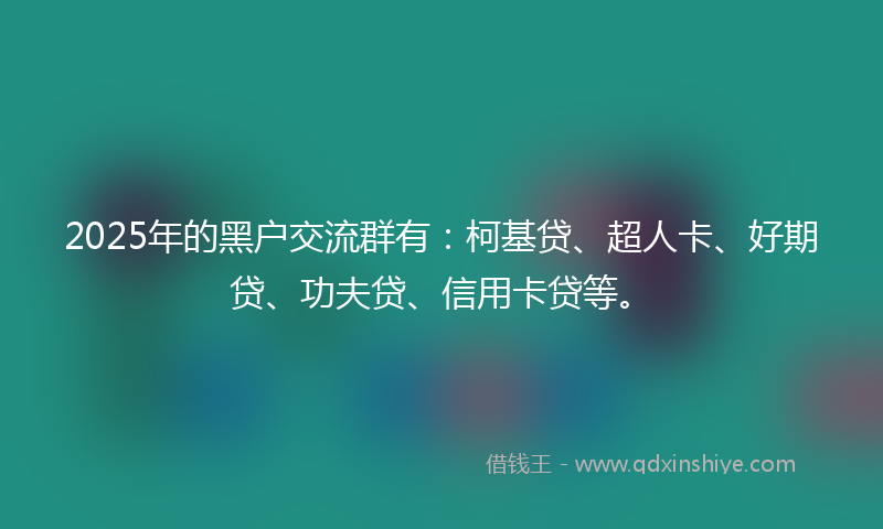 2025年的黑户交流群有：柯基贷、超人卡、好期贷、功夫贷、信用卡贷等。