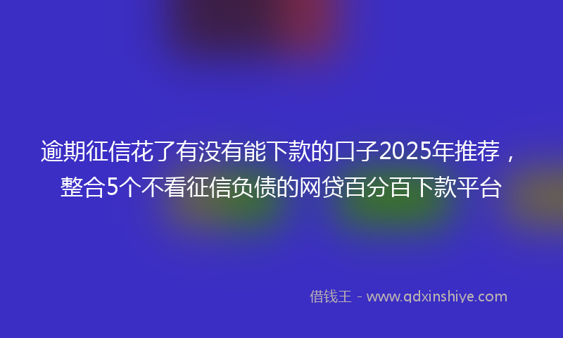 逾期征信花了有没有能下款的口子2025年推荐，整合5个不看征信负债的网贷百分百下款平台