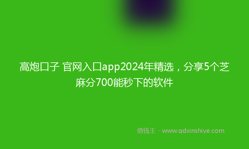 高炮口子 官网入口app2024年精选，分享5个芝麻分700能秒下的软件