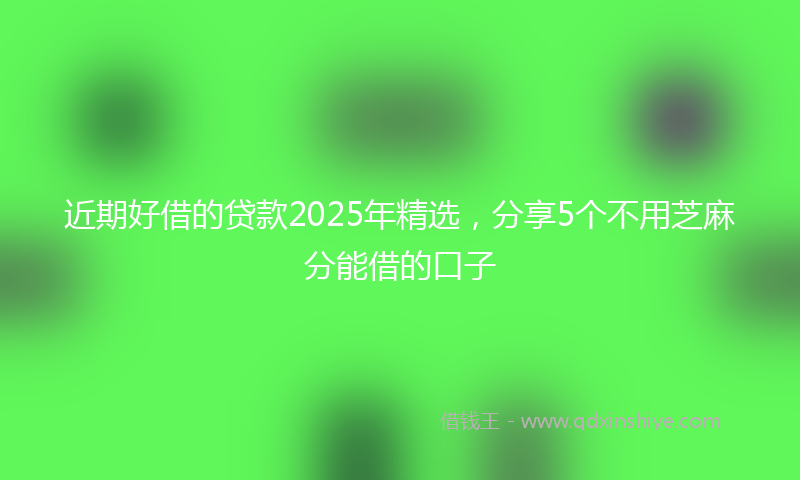 近期好借的贷款2025年精选，分享5个不用芝麻分能借的口子