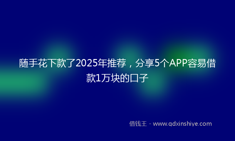 随手花下款了2025年推荐，分享5个APP容易借款1万块的口子