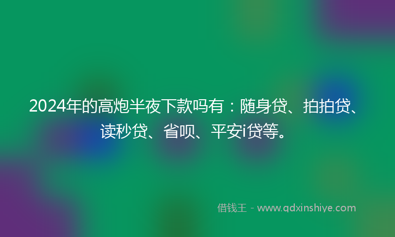 2024年的高炮半夜下款吗有：随身贷、拍拍贷、读秒贷、省呗、平安i贷等。