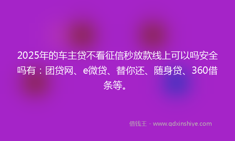 2025年的车主贷不看征信秒放款线上可以吗安全吗有：团贷网、e微贷、替你还、随身贷、360借条等。