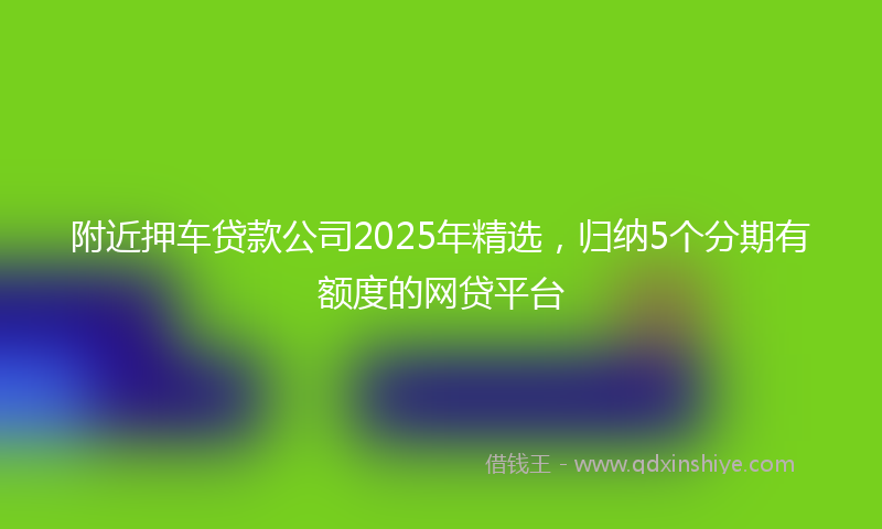 附近押车贷款公司2025年精选，归纳5个分期有额度的网贷平台