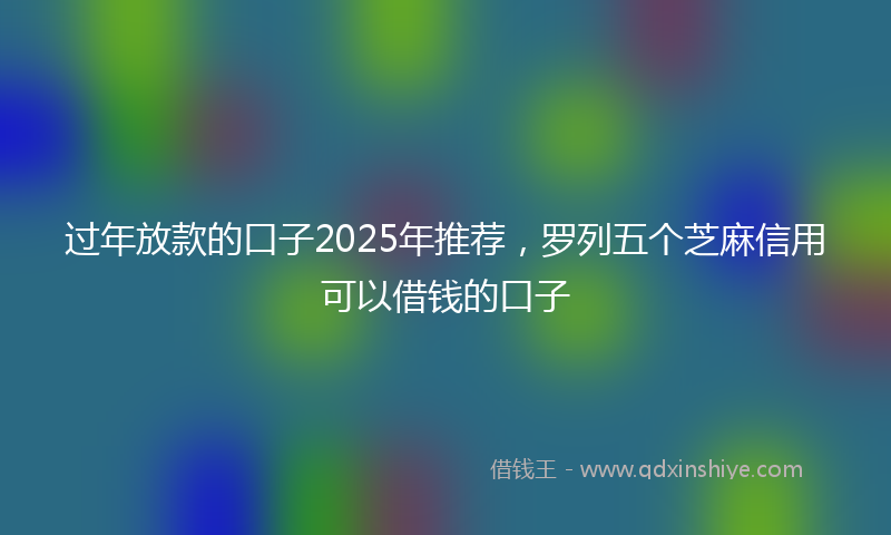 过年放款的口子2025年推荐，罗列五个芝麻信用可以借钱的口子