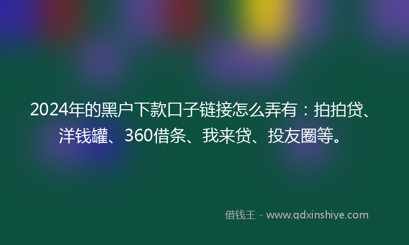2024年的黑户下款口子链接怎么弄有：拍拍贷、洋钱罐、360借条、我来贷、投友圈等。