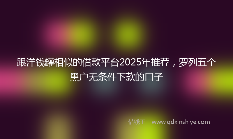 跟洋钱罐相似的借款平台2025年推荐，罗列五个黑户无条件下款的口子