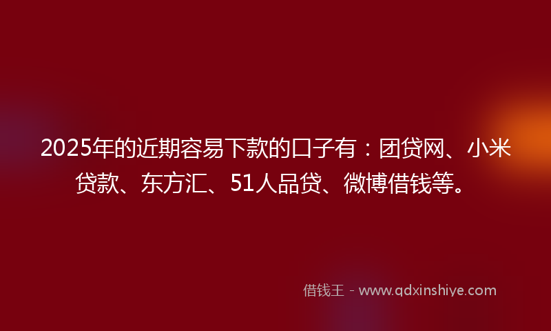 2025年的近期容易下款的口子有：团贷网、小米贷款、东方汇、51人品贷、微博借钱等。