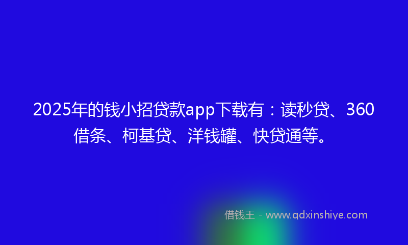 2025年的钱小招贷款app下载有：读秒贷、360借条、柯基贷、洋钱罐、快贷通等。