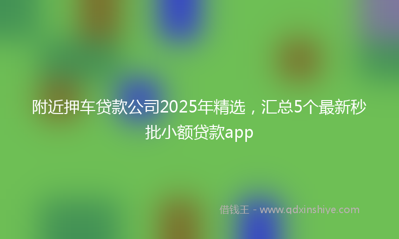 附近押车贷款公司2025年精选，汇总5个最新秒批小额贷款app