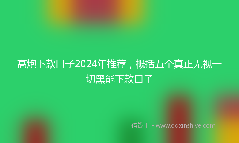 高炮下款口子2024年推荐，概括五个真正无视一切黑能下款口子