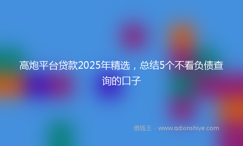 高炮平台贷款2025年精选，总结5个不看负债查询的口子