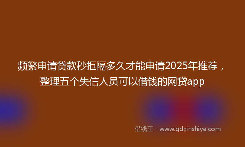频繁申请贷款秒拒隔多久才能申请2025年推荐，整理五个失信人员可以借钱的网贷app