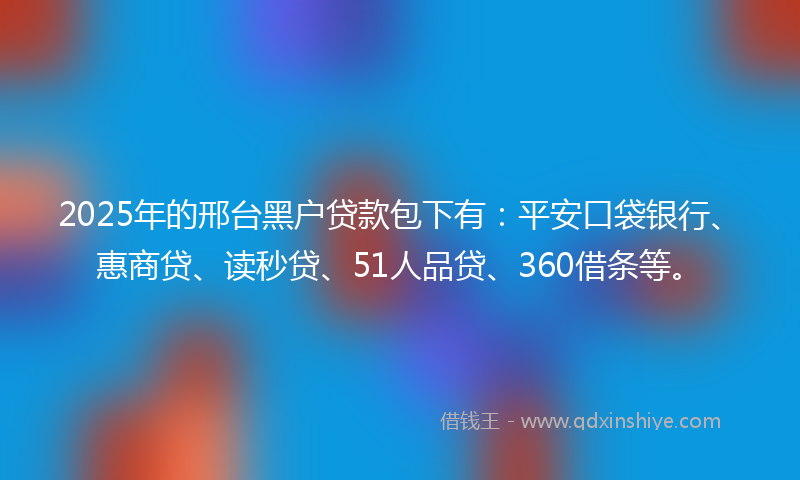 2025年的邢台黑户贷款包下有：平安口袋银行、惠商贷、读秒贷、51人品贷、360借条等。