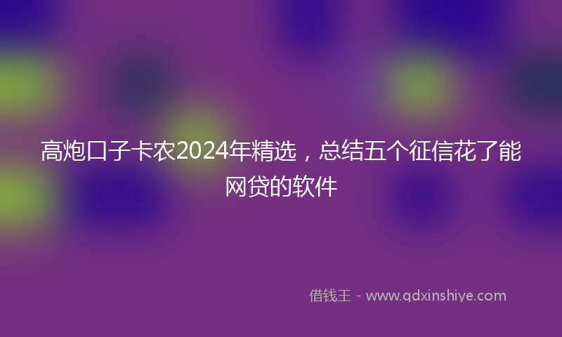 高炮口子卡农2024年精选，总结五个征信花了能网贷的软件