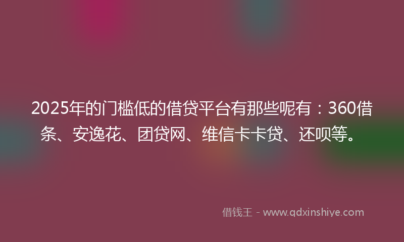 2025年的门槛低的借贷平台有那些呢有：360借条、安逸花、团贷网、维信卡卡贷、还呗等。