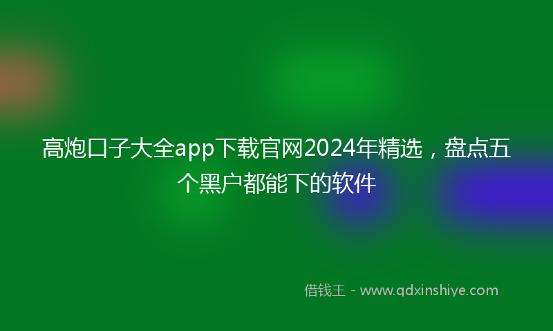 高炮口子大全app下载官网2024年精选，盘点五个黑户都能下的软件