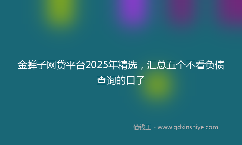 金蝉子网贷平台2025年精选，汇总五个不看负债查询的口子