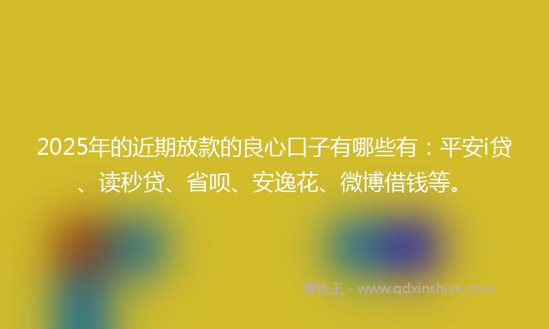 2025年的近期放款的良心口子有哪些有：平安i贷、读秒贷、省呗、安逸花、微博借钱等。