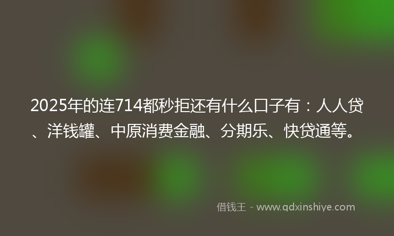 2025年的连714都秒拒还有什么口子有：人人贷、洋钱罐、中原消费金融、分期乐、快贷通等。