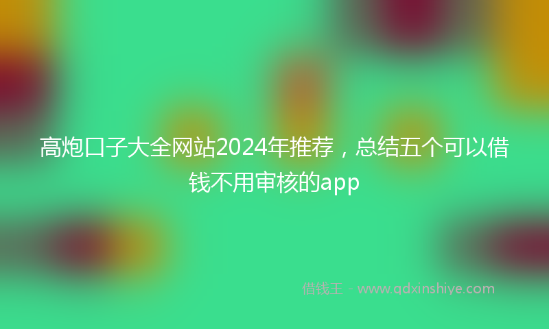 高炮口子大全网站2024年推荐，总结五个可以借钱不用审核的app