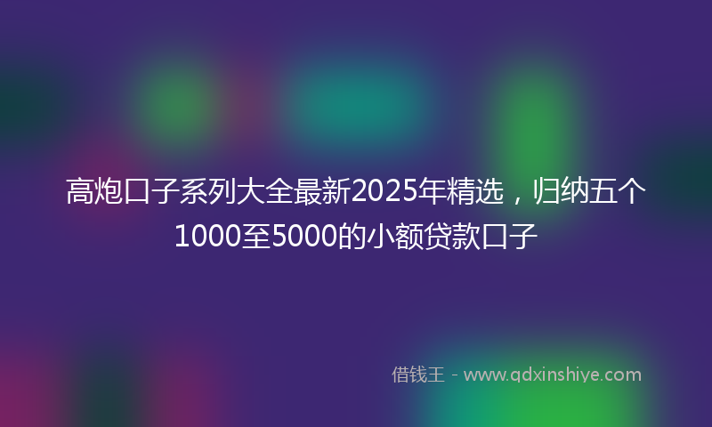 高炮口子系列大全最新2025年精选，归纳五个1000至5000的小额贷款口子