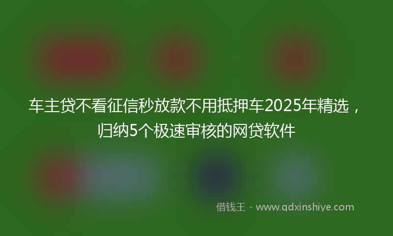 车主贷不看征信秒放款不用抵押车2025年精选，归纳5个极速审核的网贷软件