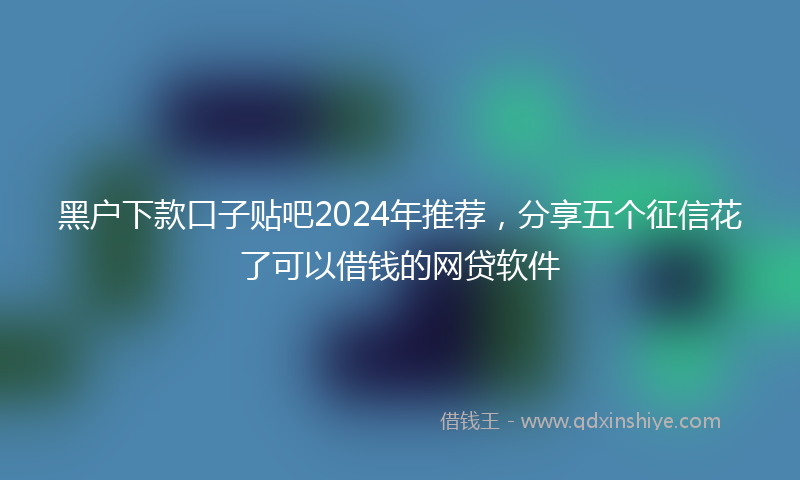 黑户下款口子贴吧2024年推荐，分享五个征信花了可以借钱的网贷软件