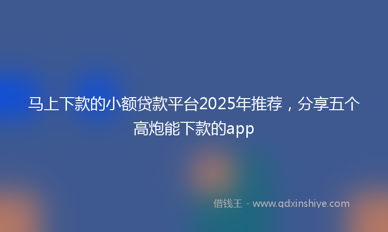 马上下款的小额贷款平台2025年推荐，分享五个高炮能下款的app