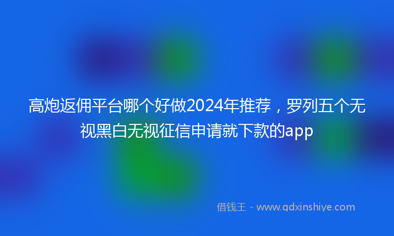 高炮返佣平台哪个好做2024年推荐，罗列五个无视黑白无视征信申请就下款的app