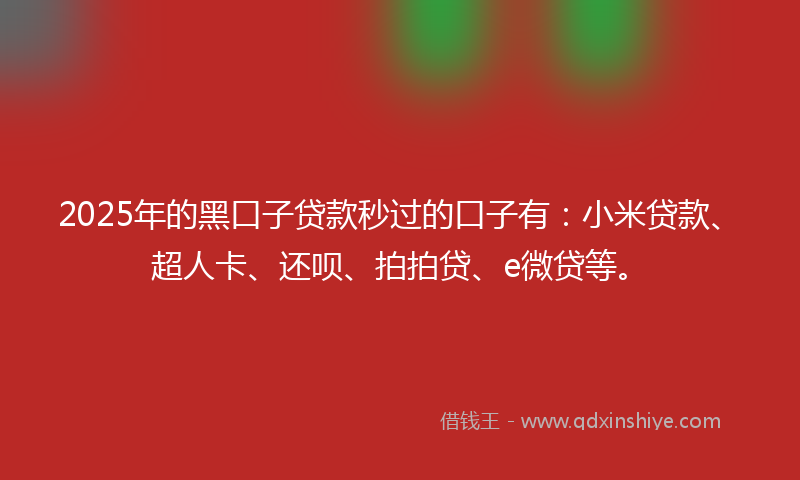 2025年的黑口子贷款秒过的口子有：小米贷款、超人卡、还呗、拍拍贷、e微贷等。