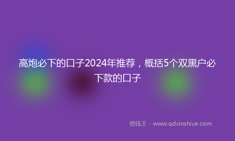 高炮必下的口子2024年推荐，概括5个双黑户必下款的口子