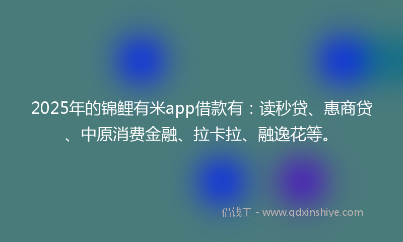 2025年的锦鲤有米app借款有：读秒贷、惠商贷、中原消费金融、拉卡拉、融逸花等。