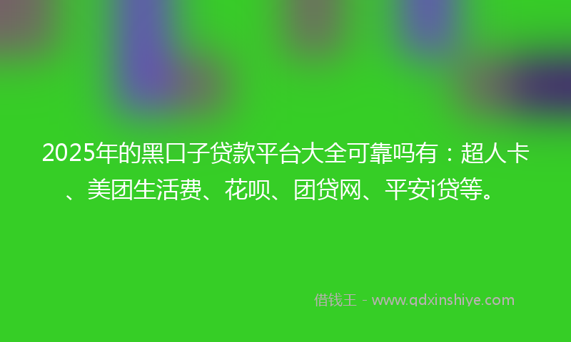 2025年的黑口子贷款平台大全可靠吗有：超人卡、美团生活费、花呗、团贷网、平安i贷等。